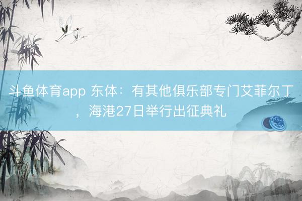 斗鱼体育app 东体：有其他俱乐部专门艾菲尔丁，海港27日举行出征典礼