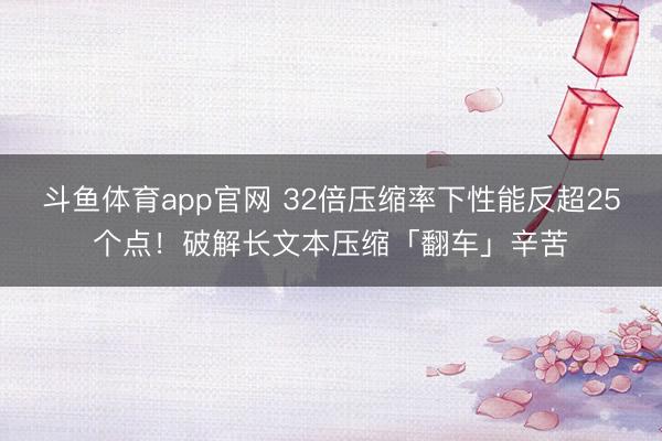 斗鱼体育app官网 32倍压缩率下性能反超25个点！破解长文本压缩「翻车」辛苦
