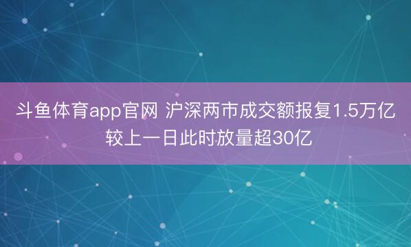 斗鱼体育app官网 沪深两市成交额报复1.5万亿 较上一日此时放量超30亿