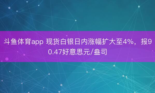斗鱼体育app 现货白银日内涨幅扩大至4%，报90.47好意思元/盎司