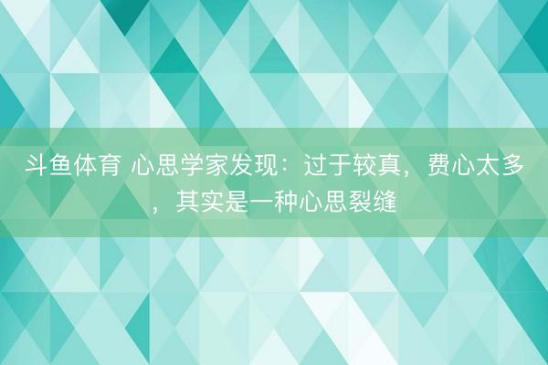 斗鱼体育 心思学家发现：过于较真，费心太多，其实是一种心思裂缝