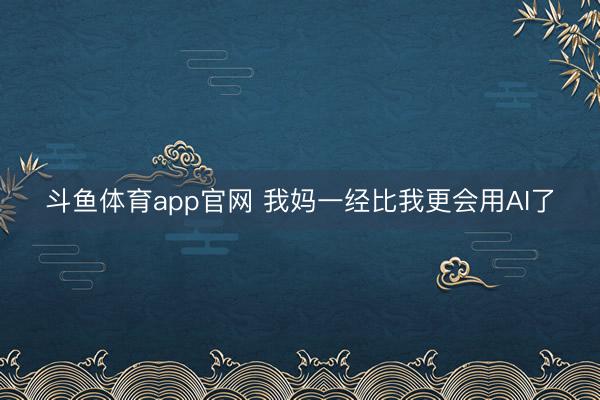 斗鱼体育app官网 我妈一经比我更会用AI了