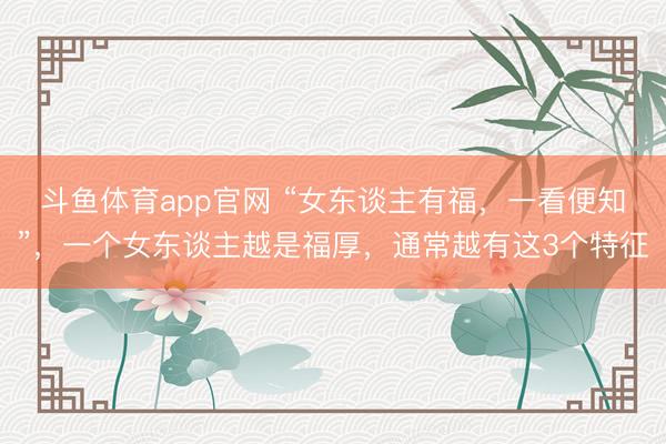 斗鱼体育app官网 “女东谈主有福，一看便知”，一个女东谈主越是福厚，通常越有这3个特征