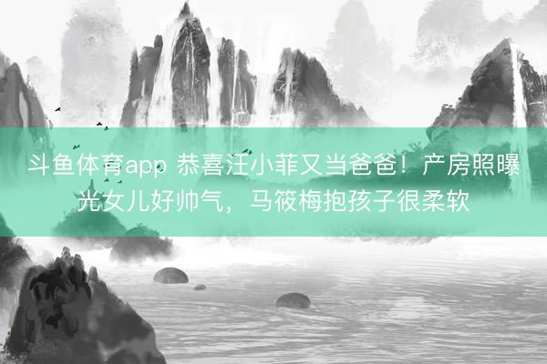 斗鱼体育app 恭喜汪小菲又当爸爸！产房照曝光女儿好帅气，马筱梅抱孩子很柔软