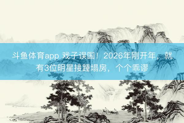 斗鱼体育app 戏子误国！2026年刚开年，就有3位明星接踵塌房，个个乖谬