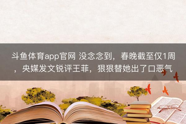 斗鱼体育app官网 没念念到，春晚截至仅1周，央媒发文锐评王菲，狠狠替她出了口恶气