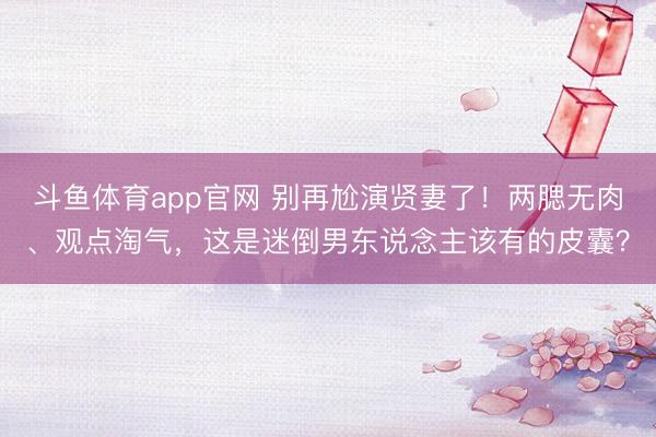 斗鱼体育app官网 别再尬演贤妻了！两腮无肉、观点淘气，这是迷倒男东说念主该有的皮囊？
