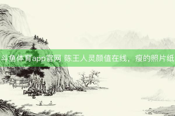 斗鱼体育app官网 陈王人灵颜值在线，瘦的照片纸