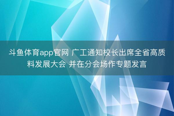 斗鱼体育app官网 广工通知校长出席全省高质料发展大会 并在分会场作专题发言