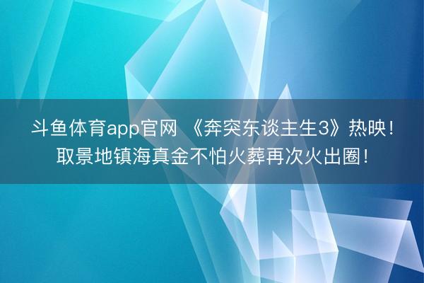 斗鱼体育app官网 《奔突东谈主生3》热映！取景地镇海真金不怕火葬再次火出圈！