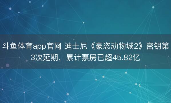 斗鱼体育app官网 迪士尼《豪恣动物城2》密钥第3次延期,累计票房已超45.82亿