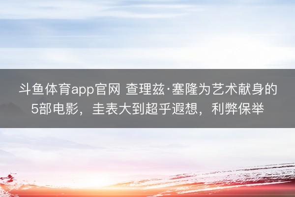 斗鱼体育app官网 查理兹·塞隆为艺术献身的5部电影,圭表大到超乎遐想,利弊保举