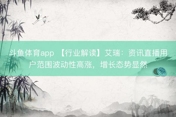 斗鱼体育app 【行业解读】艾瑞：资讯直播用户范围波动性高涨，增长态势显然