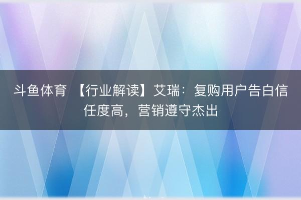 斗鱼体育 【行业解读】艾瑞:复购用户告白信任度高,营销遵守杰出