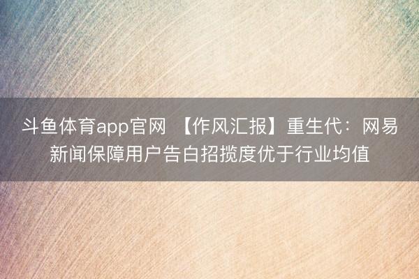 斗鱼体育app官网 【作风汇报】重生代：网易新闻保障用户告白招揽度优于行业均值