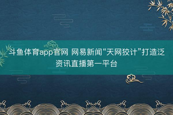 斗鱼体育app官网 网易新闻“天网狡计”打造泛资讯直播第一平台