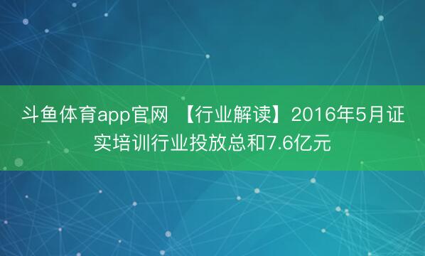 斗鱼体育app官网 【行业解读】2016年5月证实培训行业投放总和7.6亿元