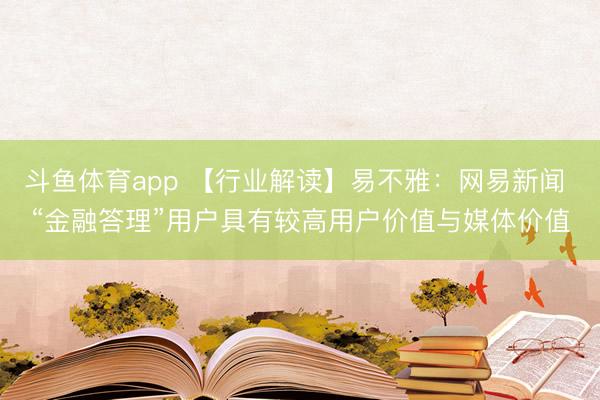 斗鱼体育app 【行业解读】易不雅：网易新闻 “金融答理”用户具有较高用户价值与媒体价值