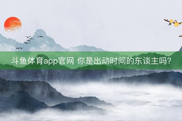 斗鱼体育app官网 你是出动时间的东谈主吗？
