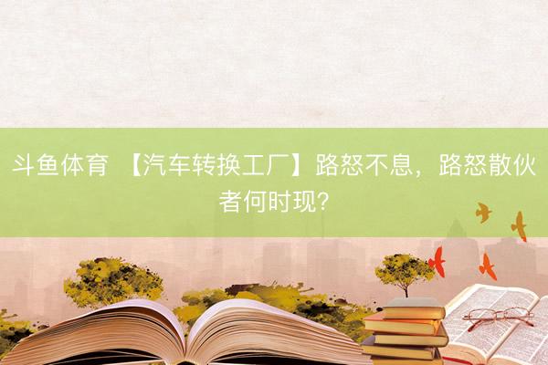 斗鱼体育 【汽车转换工厂】路怒不息,路怒散伙者何时现?