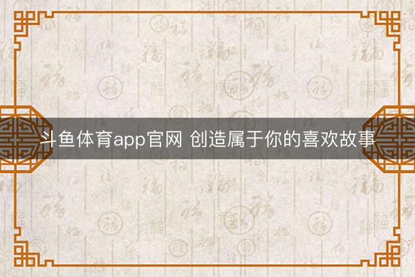 斗鱼体育app官网 创造属于你的喜欢故事