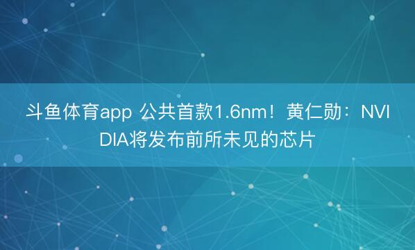 斗鱼体育app 公共首款1.6nm!黄仁勋:NVIDIA将发布前所未见的芯片