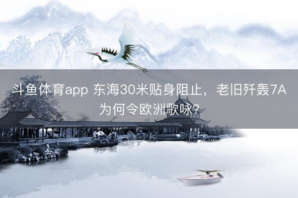 斗鱼体育app 东海30米贴身阻止，老旧歼轰7A为何令欧洲歌咏？
