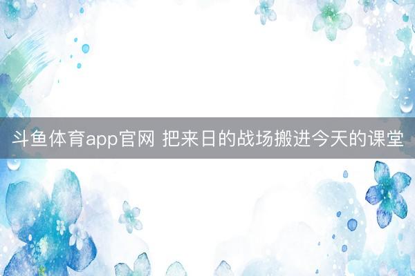 斗鱼体育app官网 把来日的战场搬进今天的课堂