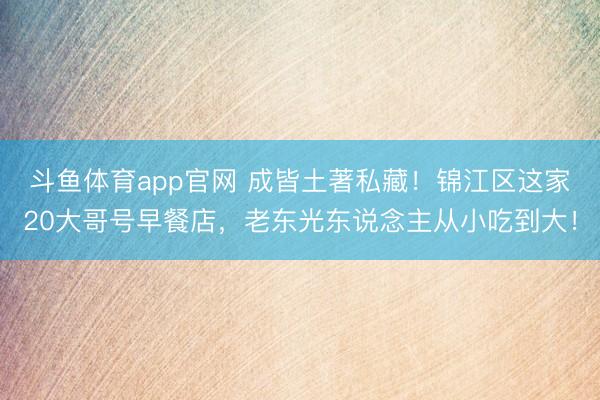 斗鱼体育app官网 成皆土著私藏!锦江区这家20大哥号早餐店,老东光东说念主从小吃到大!