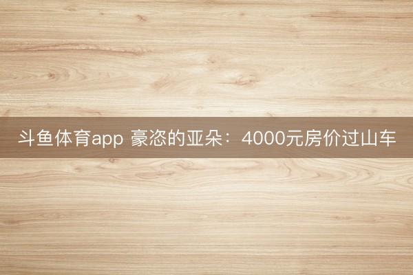 斗鱼体育app 豪恣的亚朵:4000元房价过山车