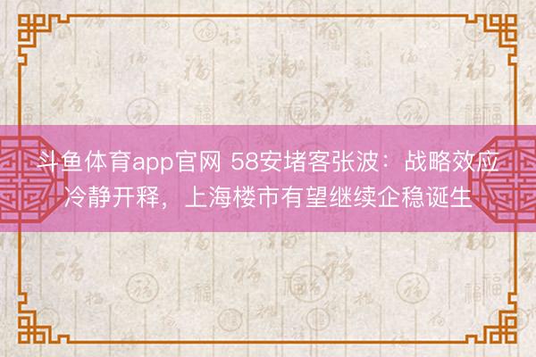 斗鱼体育app官网 58安堵客张波：战略效应冷静开释，上海楼市有望继续企稳诞生