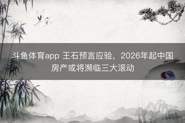 斗鱼体育app 王石预言应验，2026年起中国房产或将濒临三大滚动
