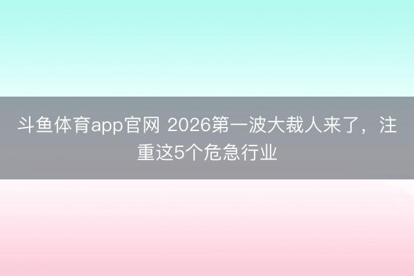 斗鱼体育app官网 2026第一波大裁人来了，注重这5个危急行业