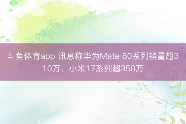 斗鱼体育app 讯息称华为Mate 80系列销量超310万、小米17系列超350万