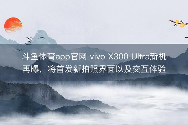 斗鱼体育app官网 vivo X300 Ultra新机再曝，将首发新拍照界面以及交互体验