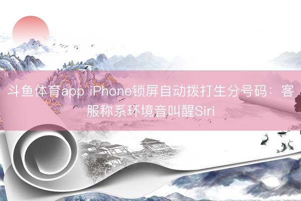 斗鱼体育app iPhone锁屏自动拨打生分号码：客服称系环境音叫醒Siri