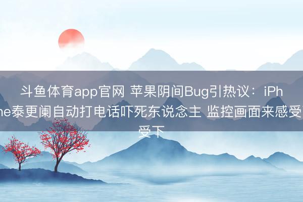 斗鱼体育app官网 苹果阴间Bug引热议：iPhone泰更阑自动打电话吓死东说念主 监控画面来感受下