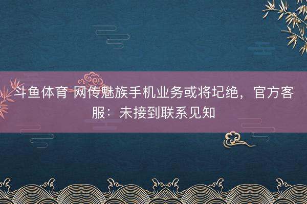 斗鱼体育 网传魅族手机业务或将圮绝，官方客服：未接到联系见知