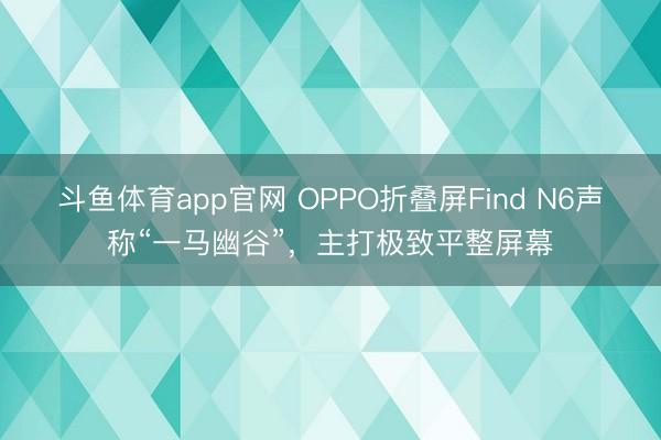 斗鱼体育app官网 OPPO折叠屏Find N6声称“一马幽谷”，主打极致平整屏幕