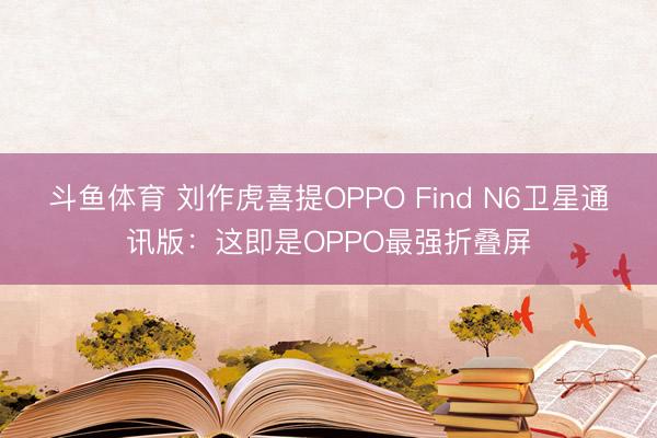 斗鱼体育 刘作虎喜提OPPO Find N6卫星通讯版：这即是OPPO最强折叠屏