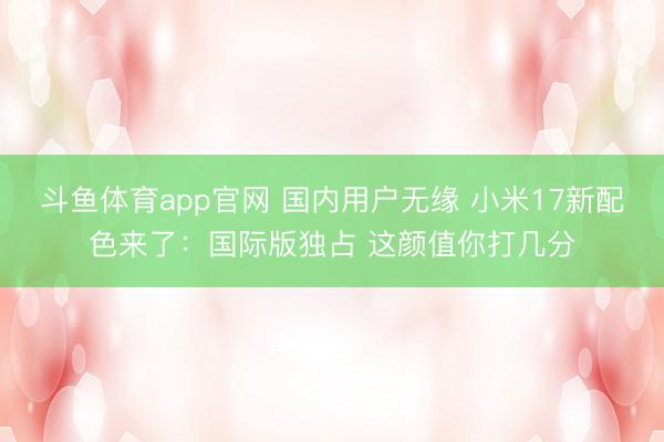 斗鱼体育app官网 国内用户无缘 小米17新配色来了：国际版独占 这颜值你打几分