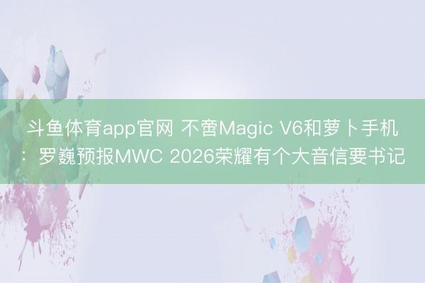 斗鱼体育app官网 不啻Magic V6和萝卜手机：罗巍预报MWC 2026荣耀有个大音信要书记