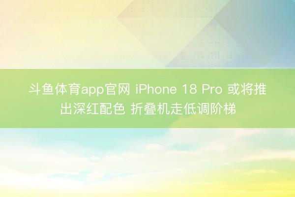 斗鱼体育app官网 iPhone 18 Pro 或将推出深红配色 折叠机走低调阶梯