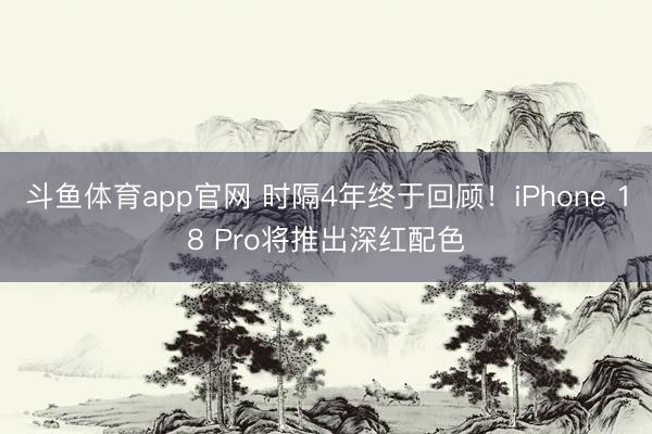 斗鱼体育app官网 时隔4年终于回顾！iPhone 18 Pro将推出深红配色