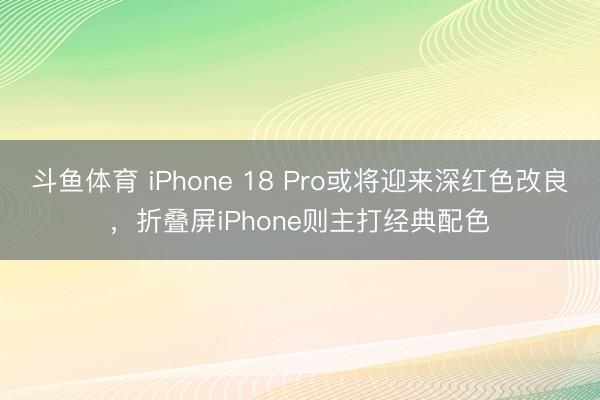 斗鱼体育 iPhone 18 Pro或将迎来深红色改良，折叠屏iPhone则主打经典配色