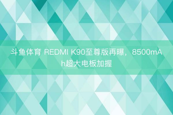 斗鱼体育 REDMI K90至尊版再曝，8500mAh超大电板加握