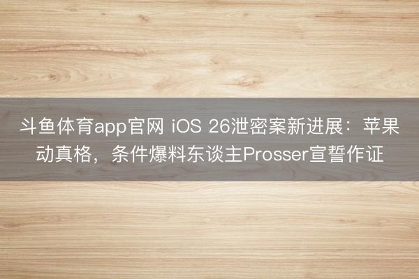 斗鱼体育app官网 iOS 26泄密案新进展：苹果动真格，条件爆料东谈主Prosser宣誓作证