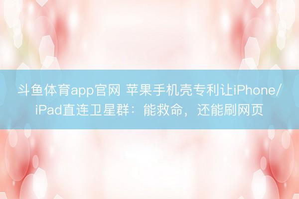 斗鱼体育app官网 苹果手机壳专利让iPhone/iPad直连卫星群：能救命，还能刷网页