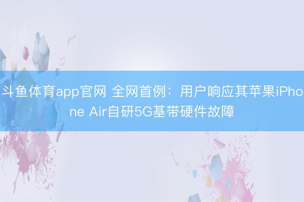 斗鱼体育app官网 全网首例：用户响应其苹果iPhone Air自研5G基带硬件故障