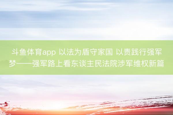 斗鱼体育app 以法为盾守家国 以责践行强军梦——强军路上看东谈主民法院涉军维权新篇